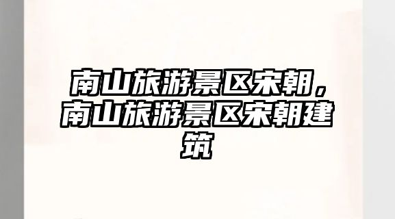 南山旅游景區宋朝，南山旅游景區宋朝建筑