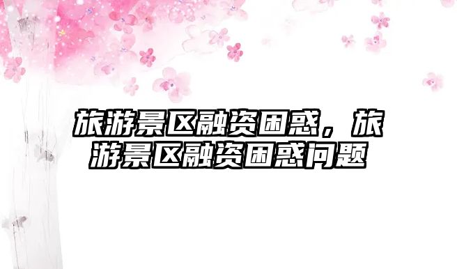 旅游景區(qū)融資困惑，旅游景區(qū)融資困惑問(wèn)題