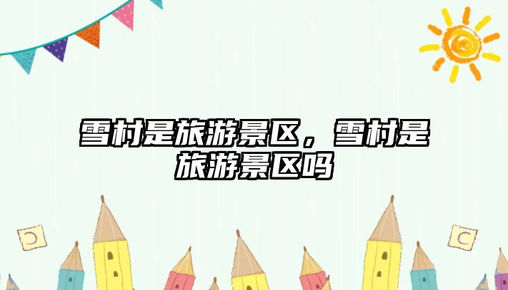 雪村是旅游景區，雪村是旅游景區嗎