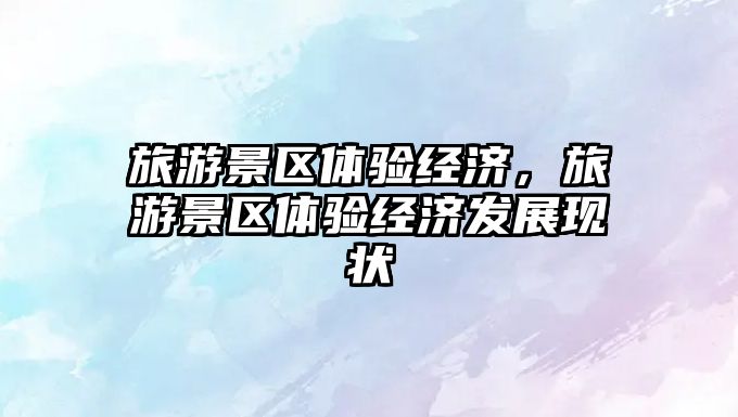 旅游景區(qū)體驗經(jīng)濟，旅游景區(qū)體驗經(jīng)濟發(fā)展現(xiàn)狀