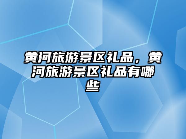 黃河旅游景區禮品，黃河旅游景區禮品有哪些