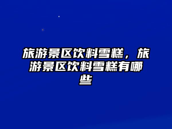 旅游景區(qū)飲料雪糕，旅游景區(qū)飲料雪糕有哪些