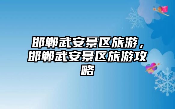 邯鄲武安景區旅游，邯鄲武安景區旅游攻略