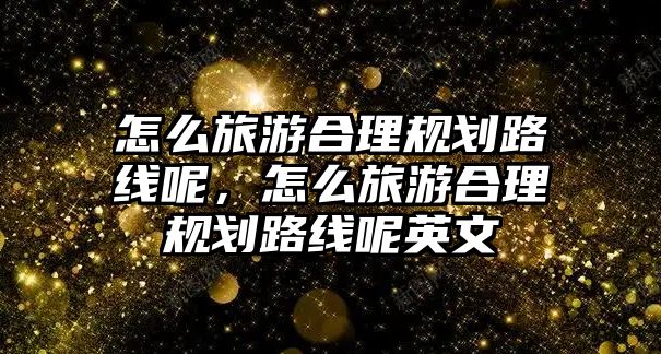 怎么旅游合理規(guī)劃路線呢，怎么旅游合理規(guī)劃路線呢英文