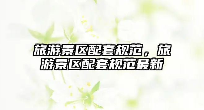 旅游景區(qū)配套規(guī)范，旅游景區(qū)配套規(guī)范最新