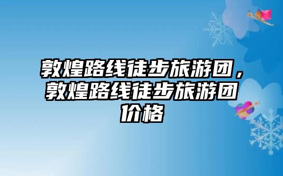 敦煌路線徒步旅游團，敦煌路線徒步旅游團價格