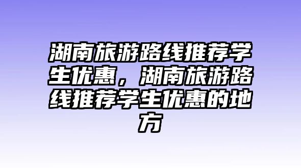 湖南旅游路線推薦學生優惠，湖南旅游路線推薦學生優惠的地方