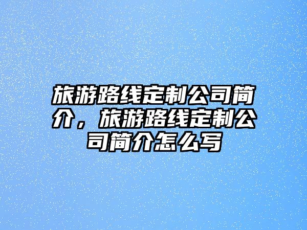旅游路線定制公司簡介，旅游路線定制公司簡介怎么寫