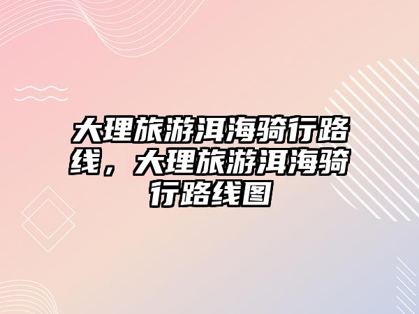 大理旅游洱海騎行路線，大理旅游洱海騎行路線圖
