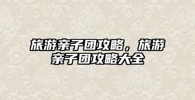 旅游親子團攻略，旅游親子團攻略大全