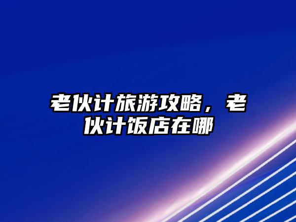 老伙計旅游攻略，老伙計飯店在哪