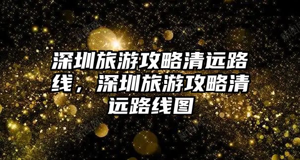 深圳旅游攻略清遠路線，深圳旅游攻略清遠路線圖