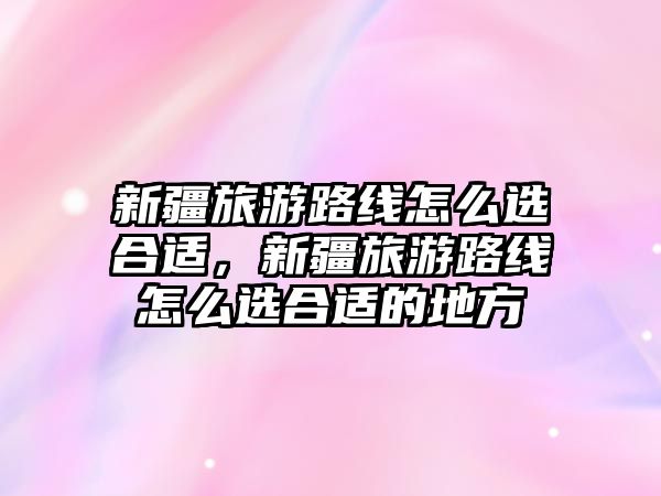 新疆旅游路線怎么選合適，新疆旅游路線怎么選合適的地方