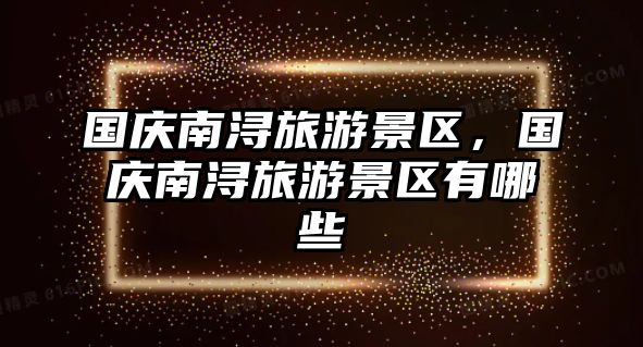 國慶南潯旅游景區(qū)，國慶南潯旅游景區(qū)有哪些