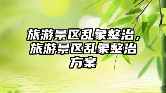 旅游景區(qū)亂象整治，旅游景區(qū)亂象整治方案