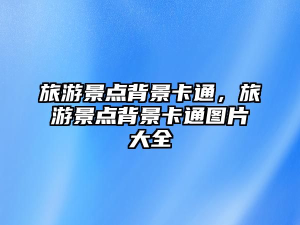 旅游景點(diǎn)背景卡通，旅游景點(diǎn)背景卡通圖片大全