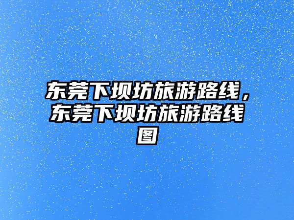 東莞下壩坊旅游路線，東莞下壩坊旅游路線圖