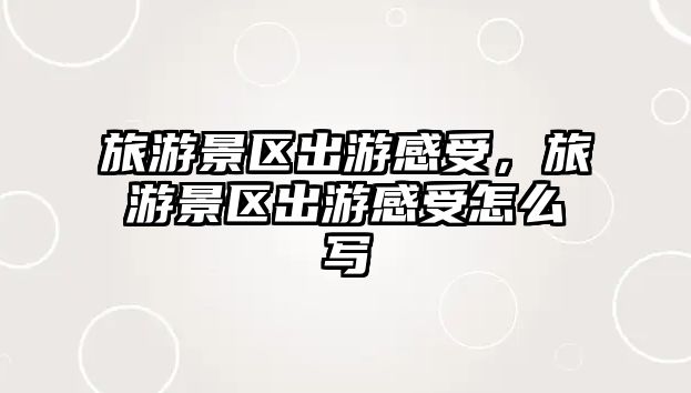 旅游景區(qū)出游感受，旅游景區(qū)出游感受怎么寫