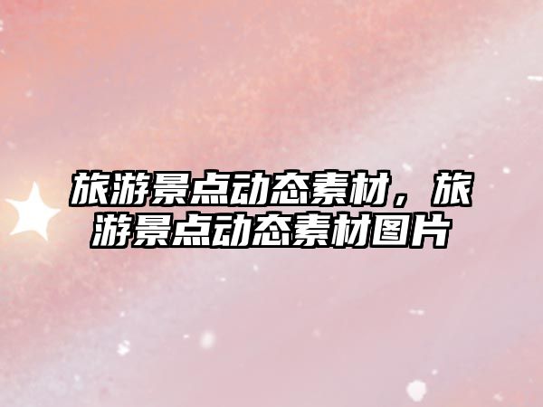旅游景點(diǎn)動態(tài)素材，旅游景點(diǎn)動態(tài)素材圖片