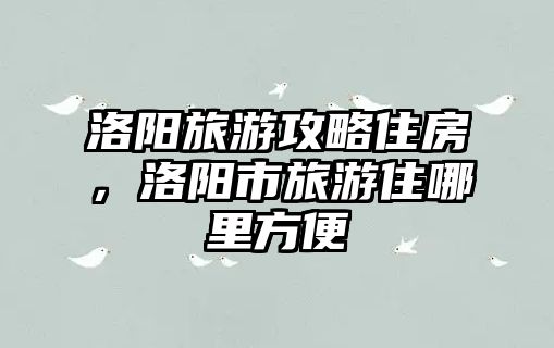 洛陽旅游攻略住房，洛陽市旅游住哪里方便