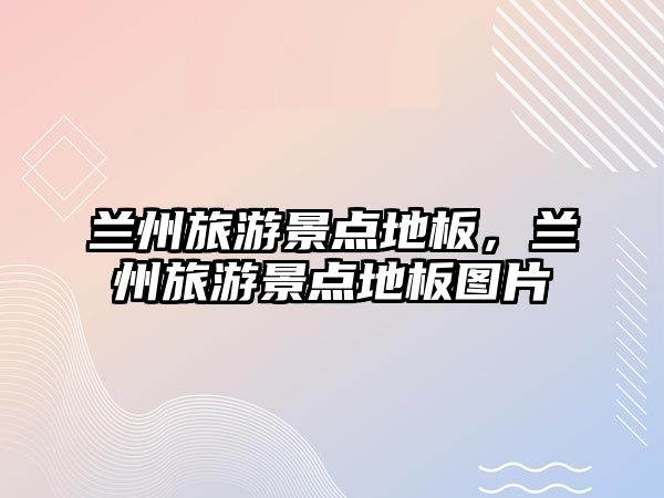 蘭州旅游景點地板，蘭州旅游景點地板圖片