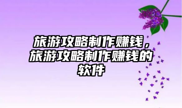 旅游攻略制作賺錢(qián)，旅游攻略制作賺錢(qián)的軟件