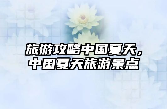 旅游攻略中國夏天，中國夏天旅游景點