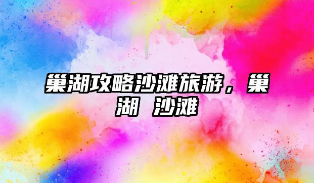 巢湖攻略沙灘旅游，巢湖 沙灘