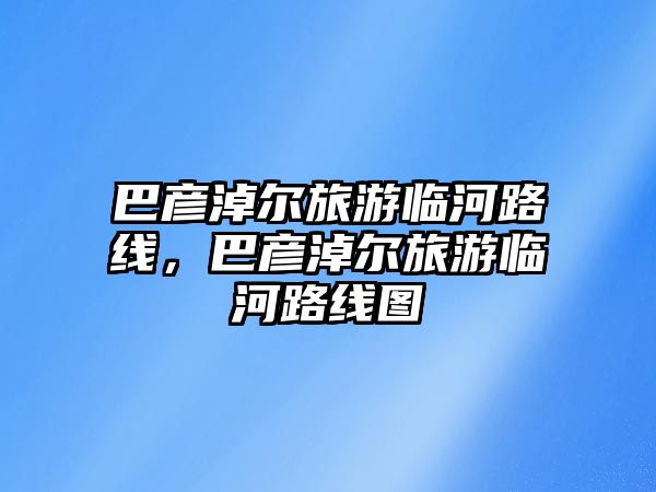 巴彥淖爾旅游臨河路線，巴彥淖爾旅游臨河路線圖