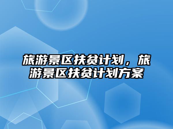 旅游景區(qū)扶貧計劃，旅游景區(qū)扶貧計劃方案