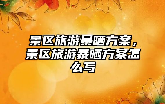 景區(qū)旅游暴曬方案，景區(qū)旅游暴曬方案怎么寫
