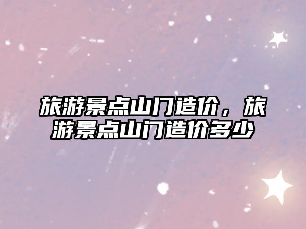 旅游景點山門造價，旅游景點山門造價多少
