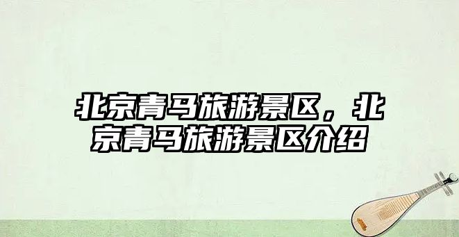 北京青馬旅游景區，北京青馬旅游景區介紹