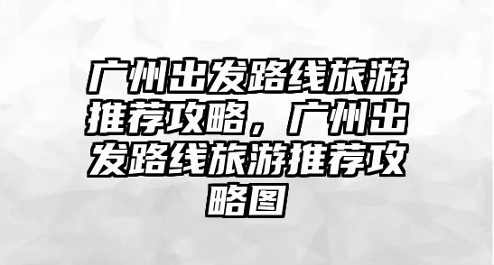 廣州出發路線旅游推薦攻略，廣州出發路線旅游推薦攻略圖