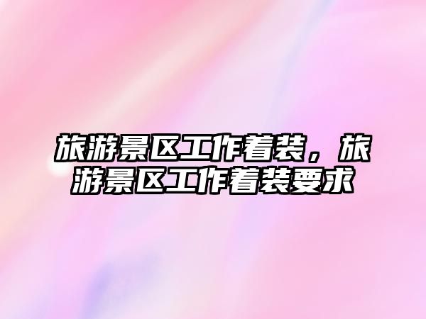 旅游景區工作著裝，旅游景區工作著裝要求