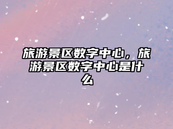 旅游景區數字中心，旅游景區數字中心是什么