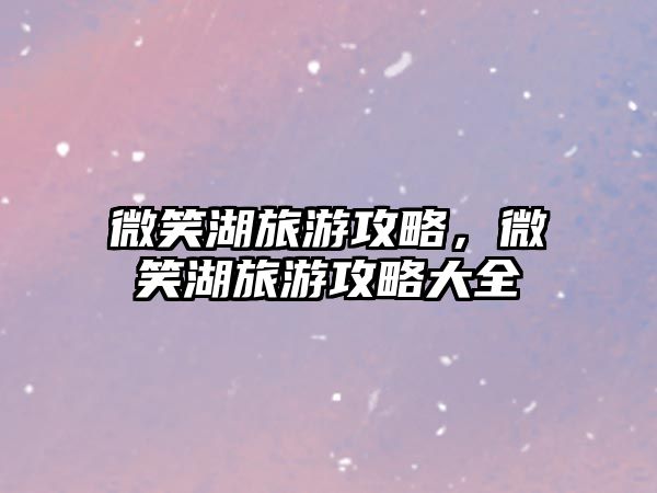微笑湖旅游攻略，微笑湖旅游攻略大全