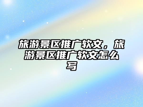 旅游景區推廣軟文，旅游景區推廣軟文怎么寫