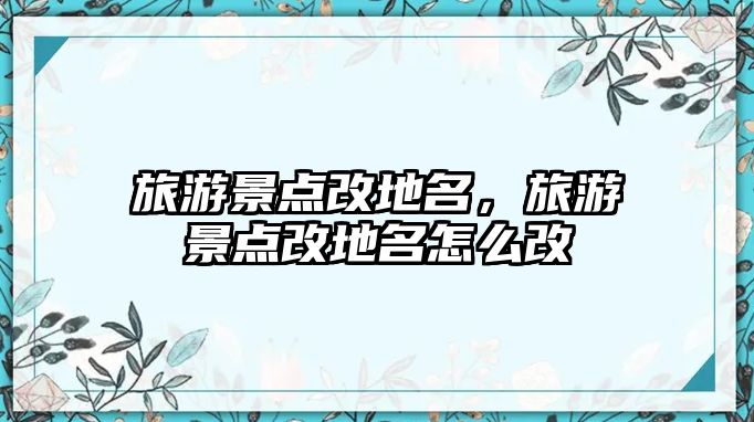 旅游景點改地名，旅游景點改地名怎么改