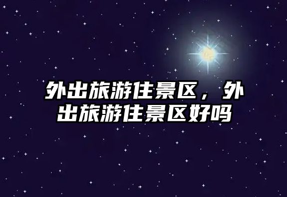 外出旅游住景區(qū)，外出旅游住景區(qū)好嗎