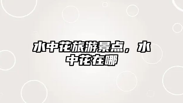 水中花旅游景點(diǎn)，水中花在哪