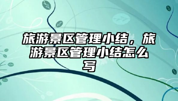 旅游景區管理小結，旅游景區管理小結怎么寫