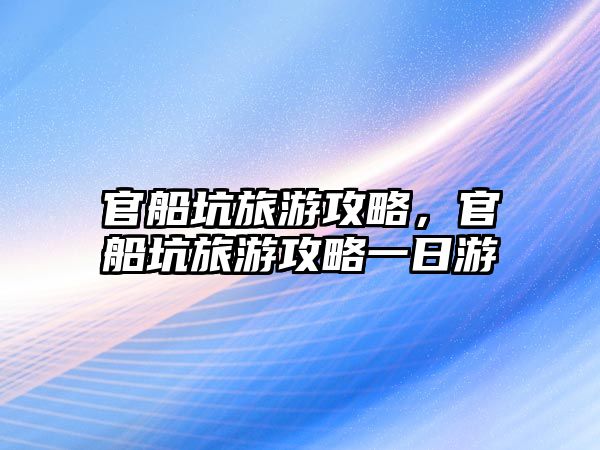 官船坑旅游攻略，官船坑旅游攻略一日游