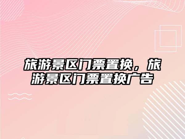 旅游景區門票置換，旅游景區門票置換廣告