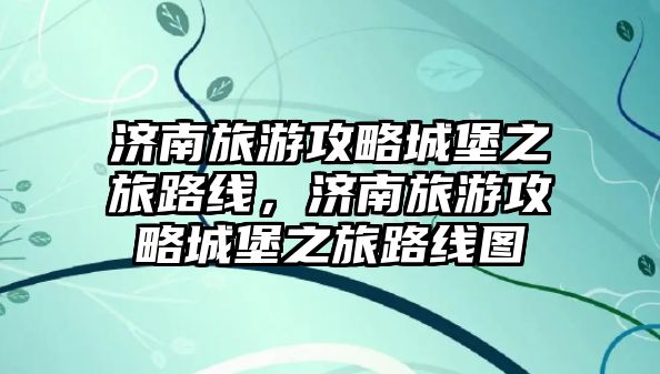 濟(jì)南旅游攻略城堡之旅路線，濟(jì)南旅游攻略城堡之旅路線圖