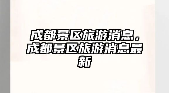 成都景區旅游消息，成都景區旅游消息最新