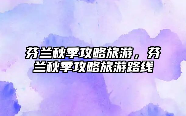 芬蘭秋季攻略旅游，芬蘭秋季攻略旅游路線