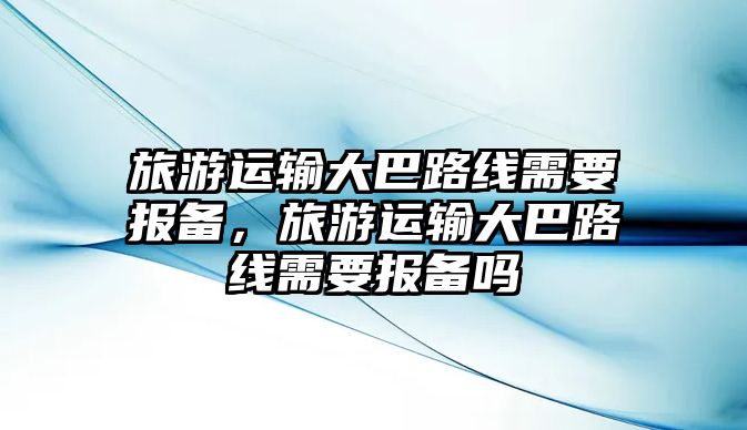 旅游運輸大巴路線需要報備，旅游運輸大巴路線需要報備嗎