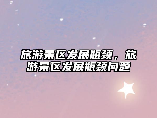 旅游景區發展瓶頸，旅游景區發展瓶頸問題