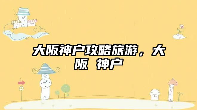 大阪神戶攻略旅游，大阪 神戶